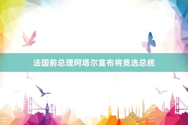 法国前总理阿塔尔宣布将竞选总统