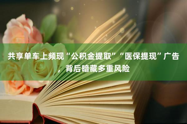 共享单车上频现“公积金提取”“医保提现”广告,背后暗藏多重风险