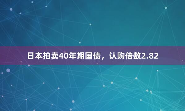 日本拍卖40年期国债，认购倍数2.82