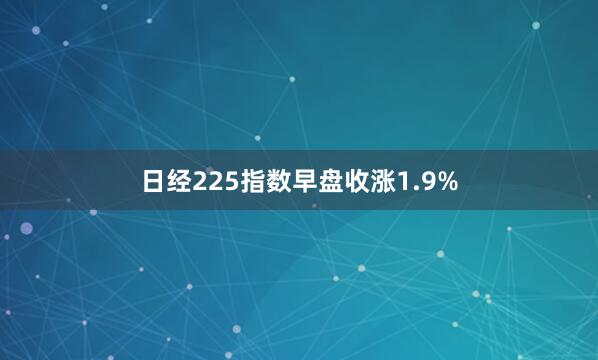 日经225指数早盘收涨1.9%