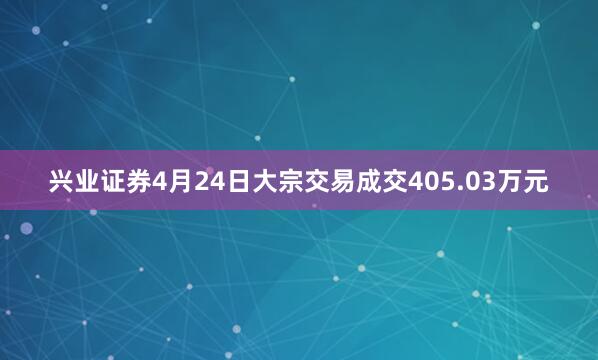 兴业证券4月24日大宗交易成交405.03万元