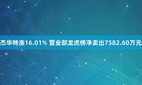 杰华特涨16.01% 营业部龙虎榜净卖出7582.60万元