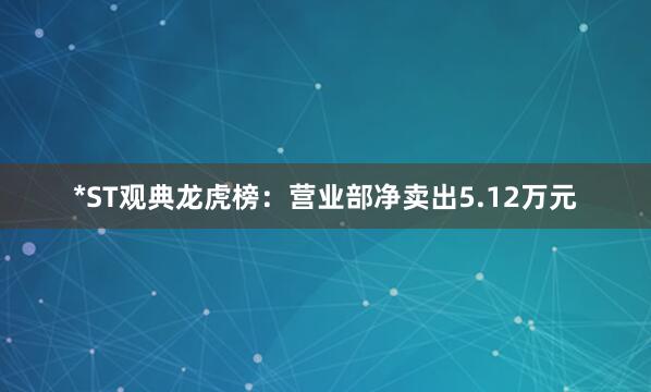 *ST观典龙虎榜：营业部净卖出5.12万元