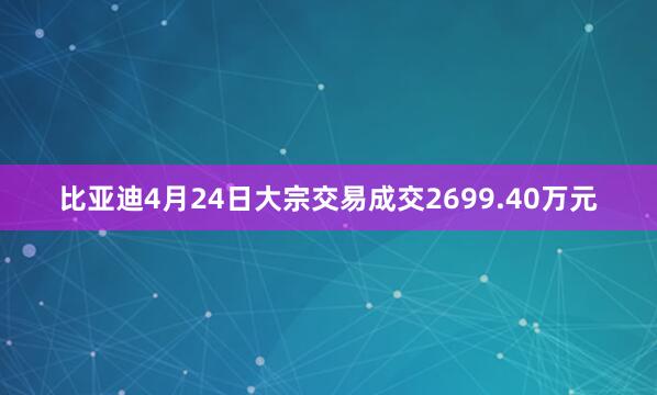 比亚迪4月24日大宗交易成交2699.40万元