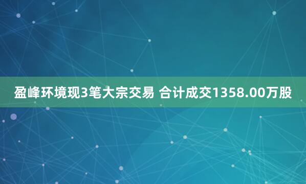 盈峰环境现3笔大宗交易 合计成交1358.00万股