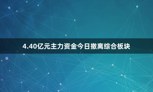 4.40亿元主力资金今日撤离综合板块