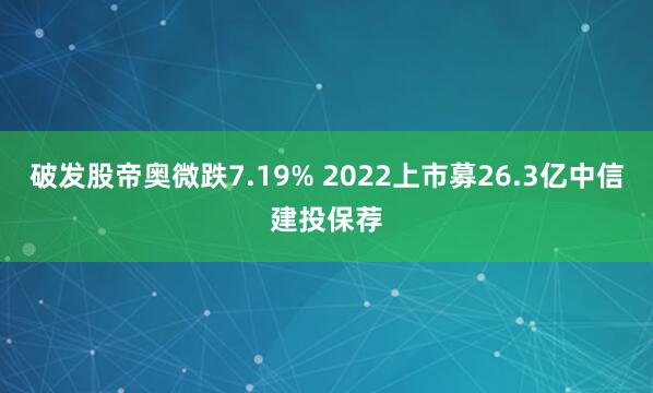 破发股帝奥微跌7.19% 2022上市募26.3亿中信建投保荐