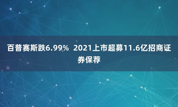 百普赛斯跌6.99%  2021上市超募11.6亿招商证券保荐
