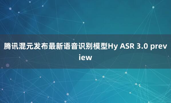 腾讯混元发布最新语音识别模型Hy ASR 3.0 preview